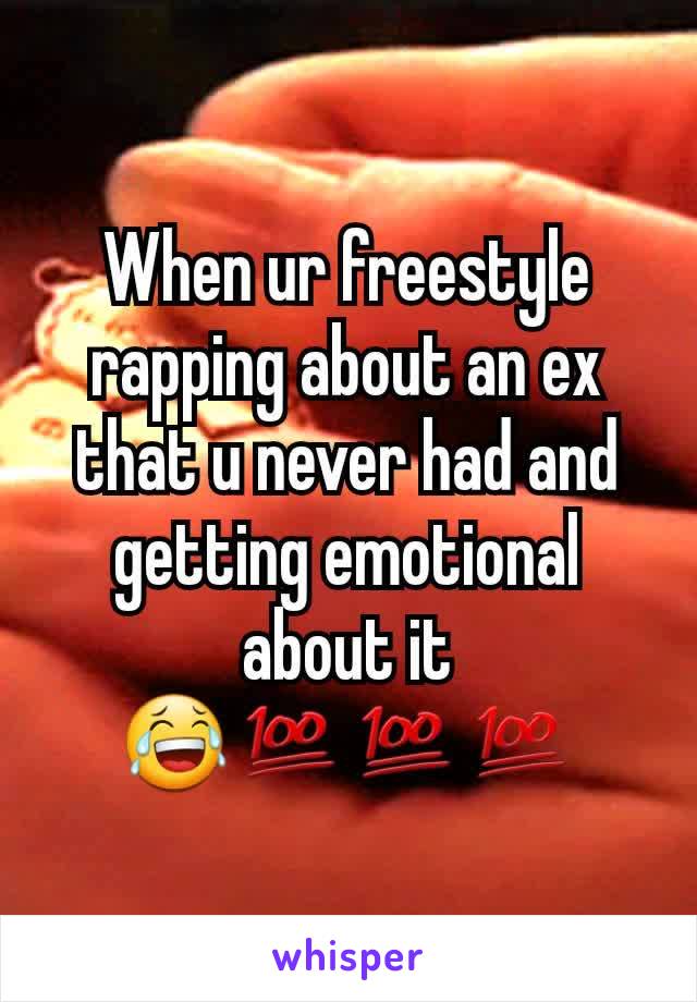 When ur freestyle rapping about an ex that u never had and getting emotional  about it
😂💯💯💯