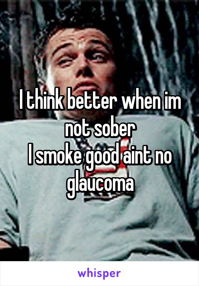 I think better when im not sober
I smoke good aint no glaucoma