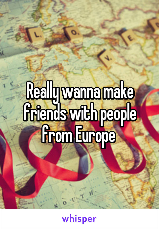 Really wanna make friends with people from Europe 