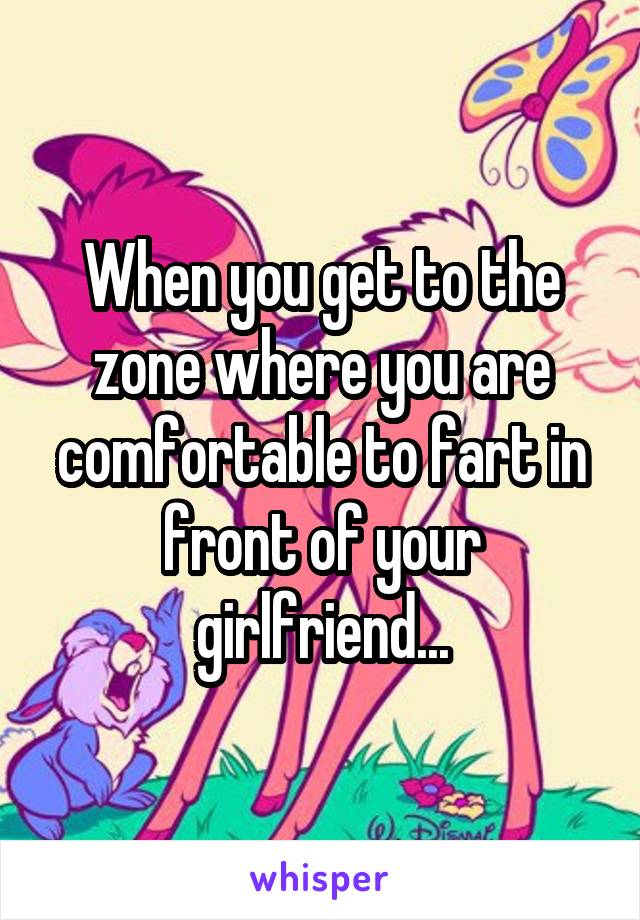 When you get to the zone where you are comfortable to fart in front of your girlfriend...