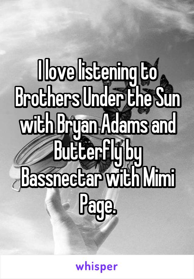 I love listening to Brothers Under the Sun with Bryan Adams and Butterfly by Bassnectar with Mimi Page.