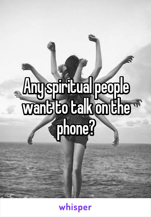 Any spiritual people want to talk on the phone?