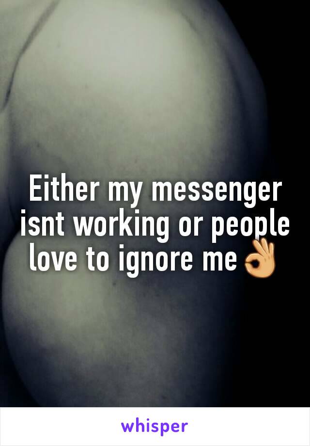 Either my messenger isnt working or people love to ignore me👌