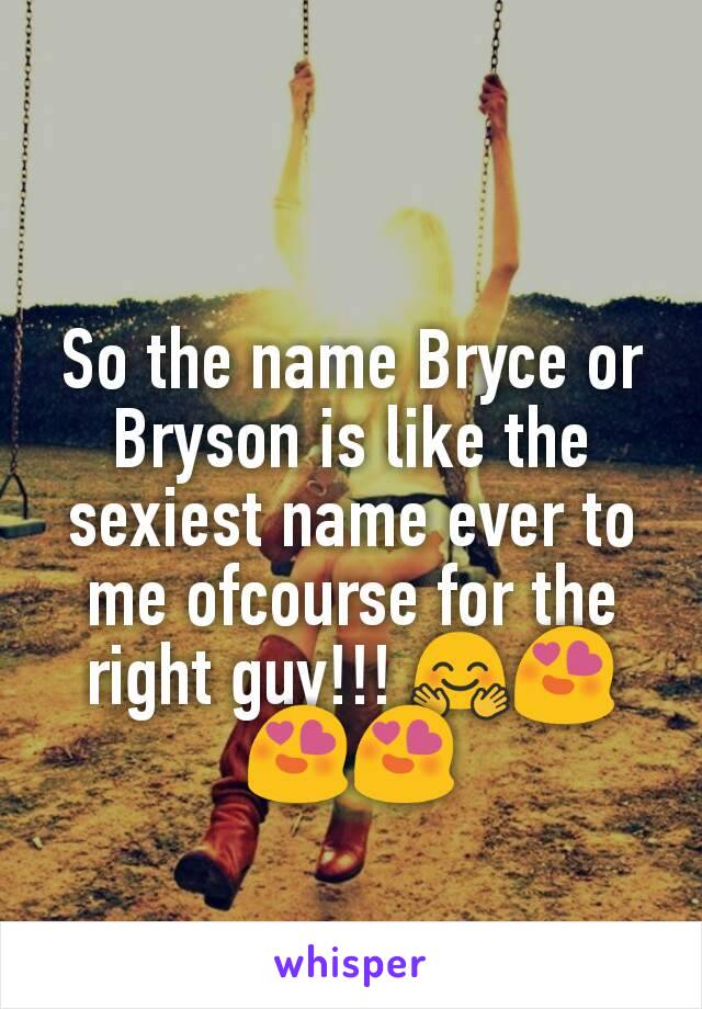 So the name Bryce or Bryson is like the sexiest name ever to me ofcourse for the right guy!!! 🤗😍😍😍