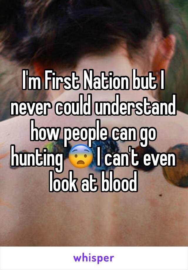 I'm First Nation but I never could understand how people can go hunting 😨 I can't even look at blood 