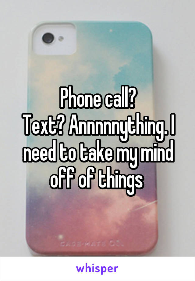 Phone call?
Text? Annnnnything. I need to take my mind off of things 