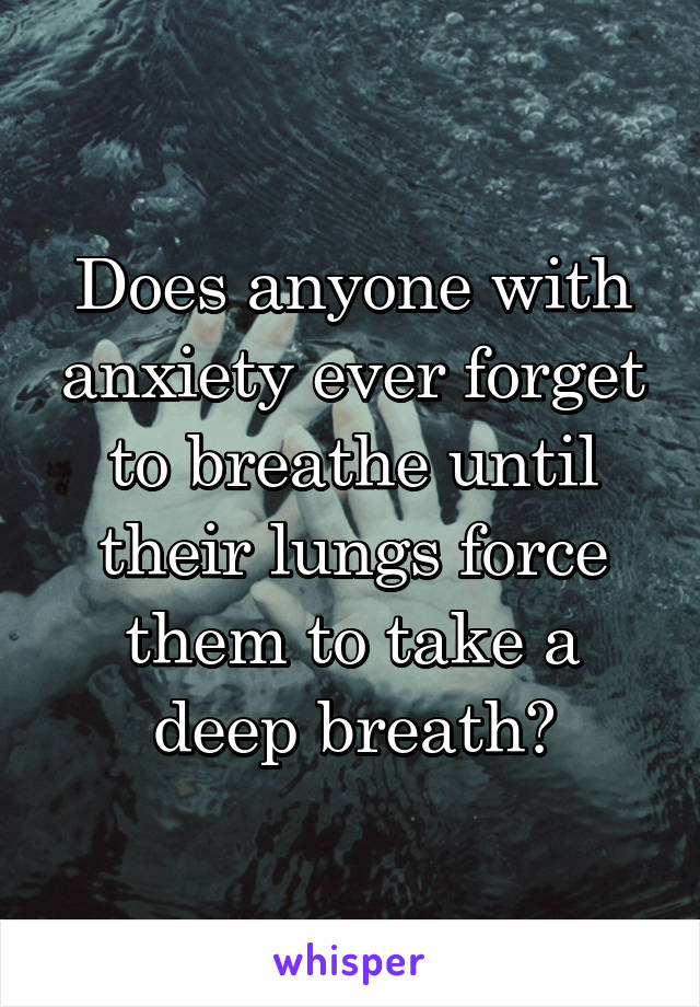 Does anyone with anxiety ever forget to breathe until their lungs force them to take a deep breath?