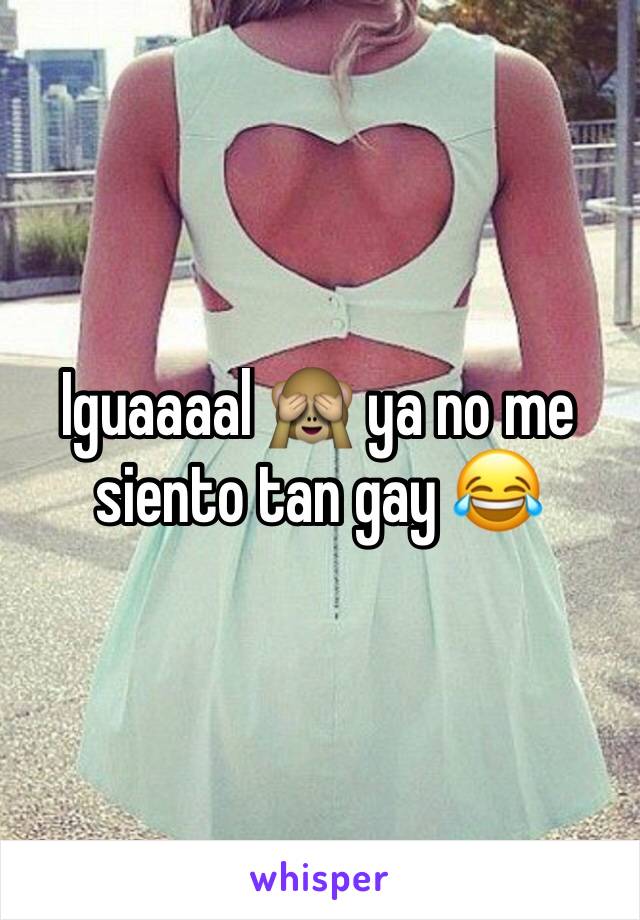 Iguaaaal 🙈 ya no me siento tan gay 😂