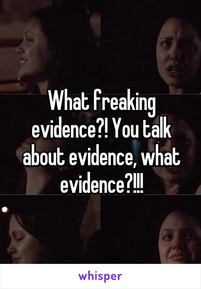 What freaking evidence?! You talk about evidence, what evidence?!!!