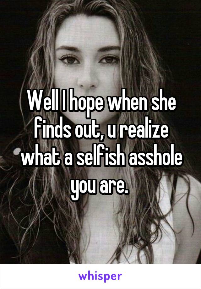 Well I hope when she finds out, u realize what a selfish asshole you are. 