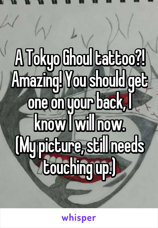 A Tokyo Ghoul tattoo?! Amazing! You should get one on your back, I know I will now.
(My picture, still needs touching up.)