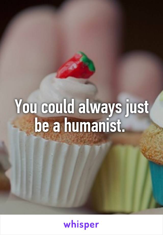 You could always just be a humanist. 