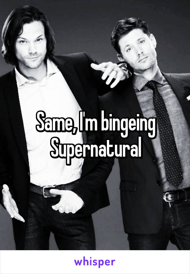 Same, I'm bingeing Supernatural