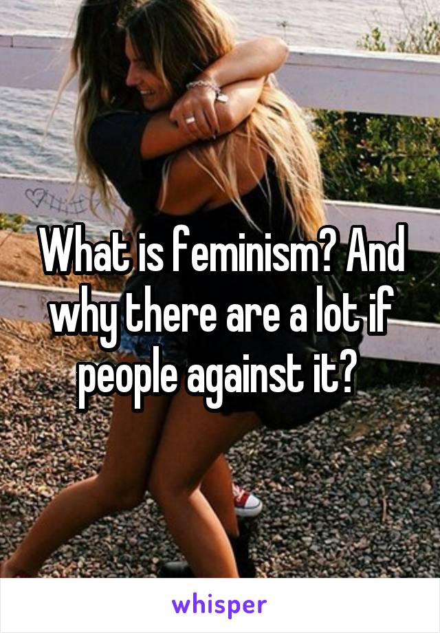 What is feminism? And why there are a lot if people against it? 