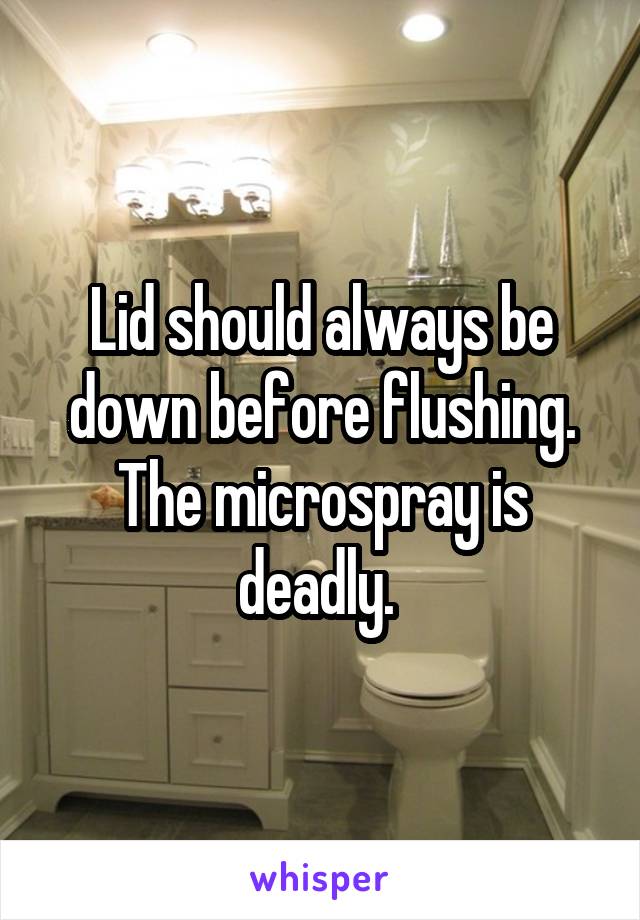 Lid should always be down before flushing. The microspray is deadly. 