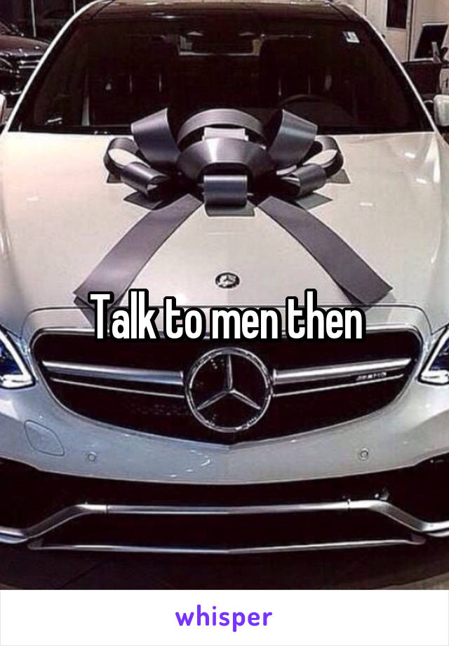 Talk to men then