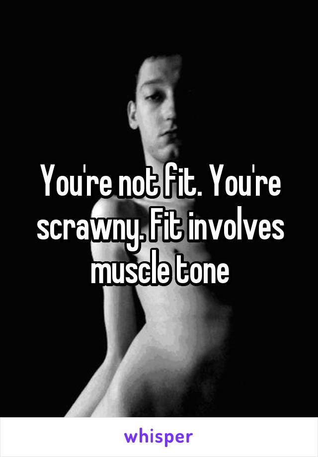 You're not fit. You're scrawny. Fit involves muscle tone