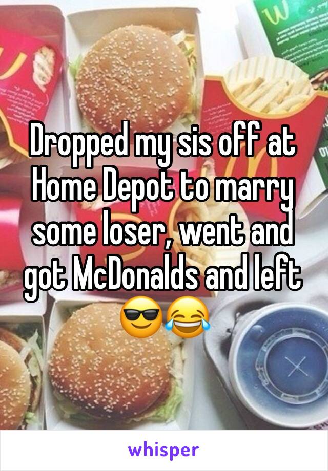 Dropped my sis off at Home Depot to marry some loser, went and got McDonalds and left 😎😂