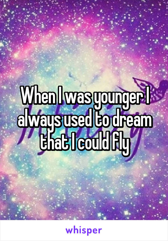 When I was younger I always used to dream that I could fly