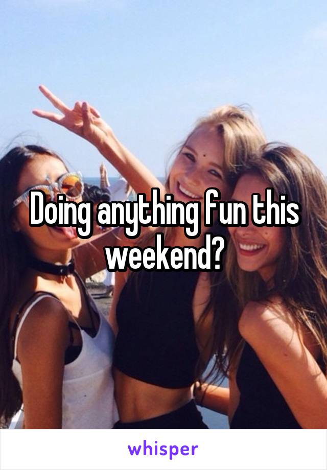 Doing anything fun this weekend?
