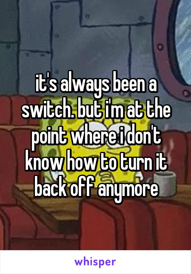 it's always been a switch. but i'm at the point where i don't know how to turn it back off anymore