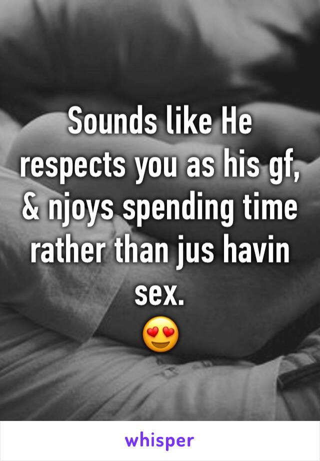 Sounds like He respects you as his gf, & njoys spending time rather than jus havin sex. 
😍