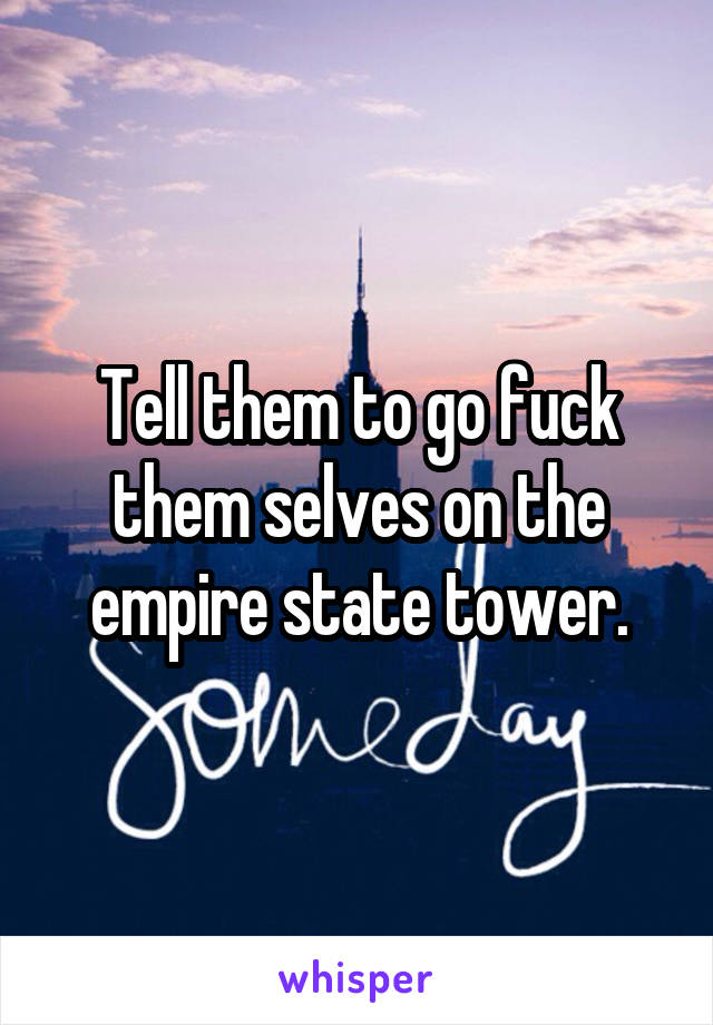 Tell them to go fuck them selves on the empire state tower.