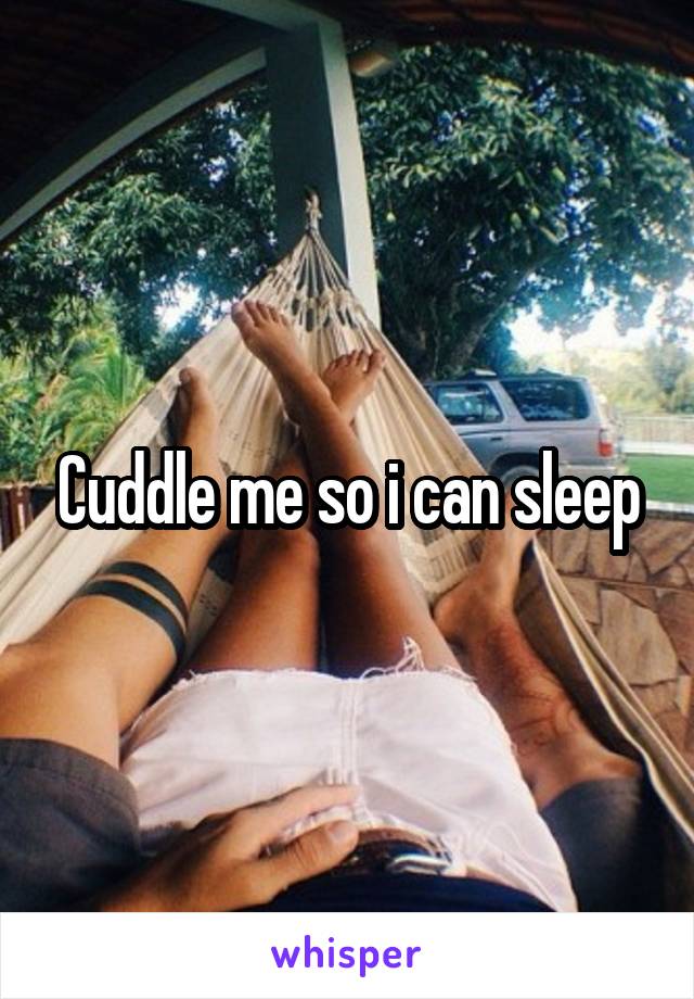 Cuddle me so i can sleep