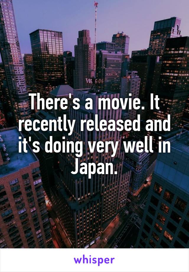 There's a movie. It recently released and it's doing very well in Japan.