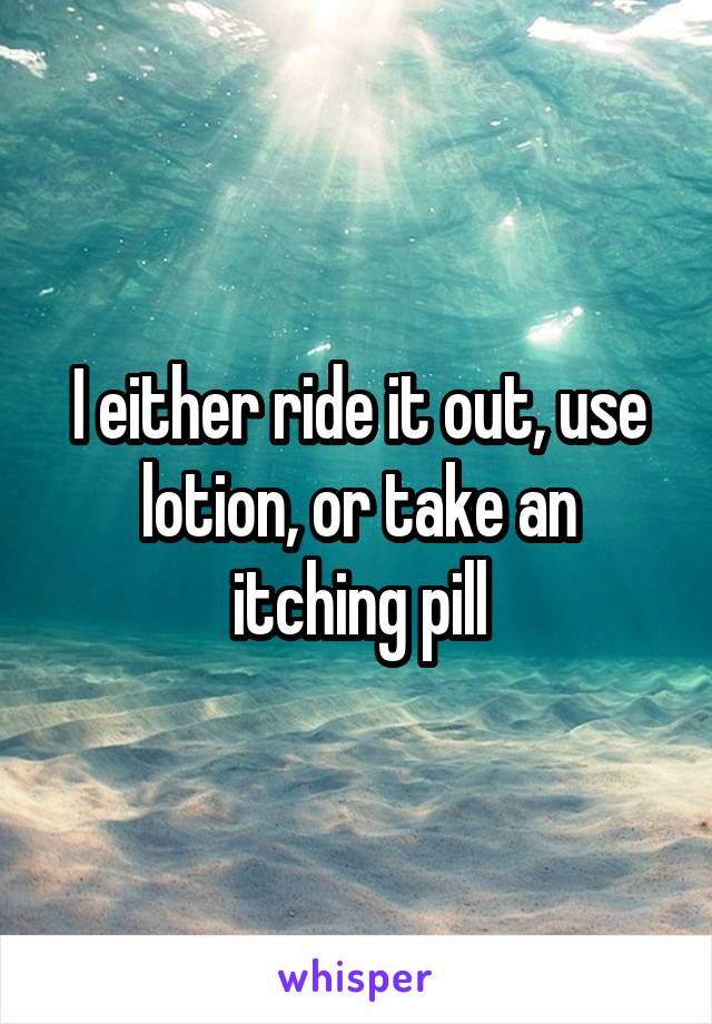 I either ride it out, use lotion, or take an itching pill