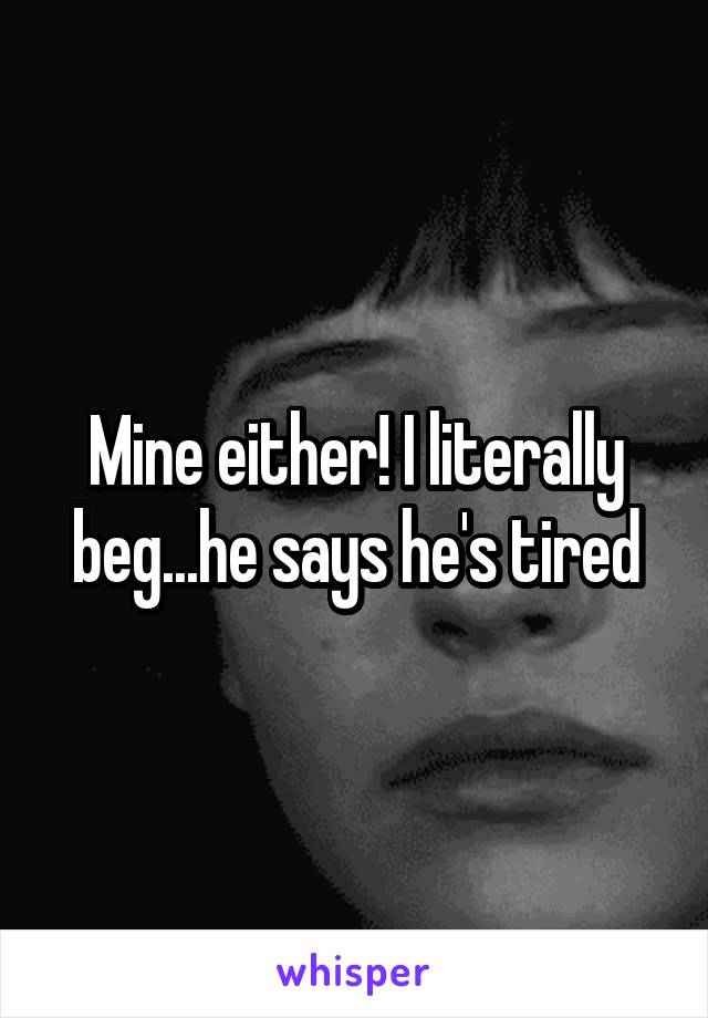 Mine either! I literally beg...he says he's tired