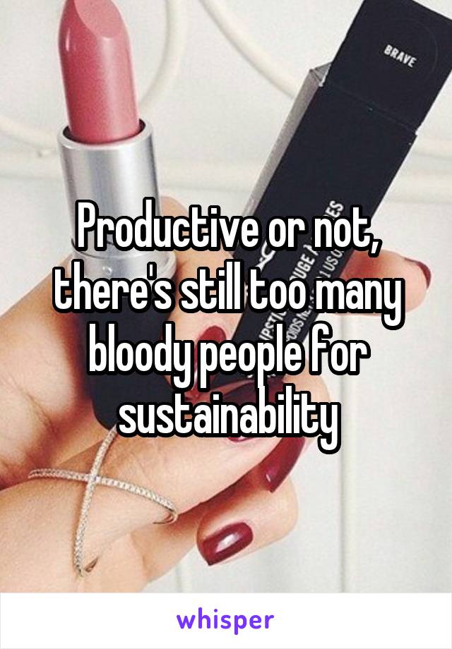 Productive or not, there's still too many bloody people for sustainability
