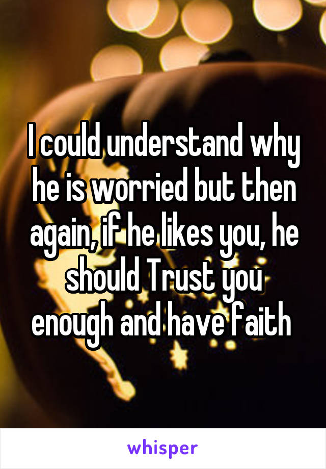 I could understand why he is worried but then again, if he likes you, he should Trust you enough and have faith 