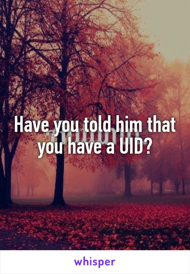 Have you told him that you have a UID?