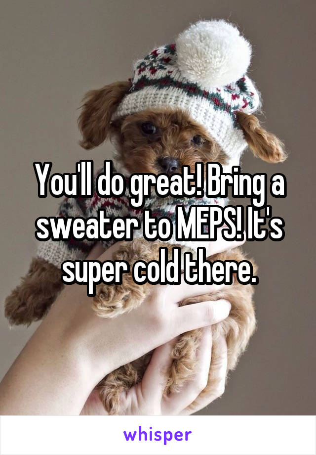 You'll do great! Bring a sweater to MEPS! It's super cold there.