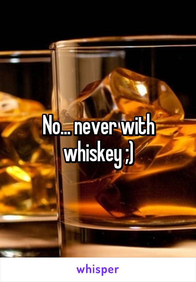 No... never with whiskey ;)