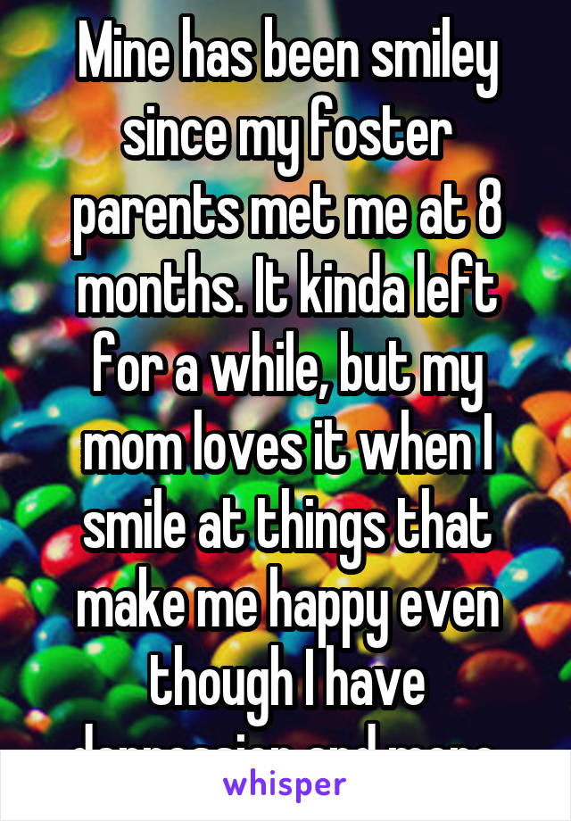 Mine has been smiley since my foster parents met me at 8 months. It kinda left for a while, but my mom loves it when I smile at things that make me happy even though I have depression and more.