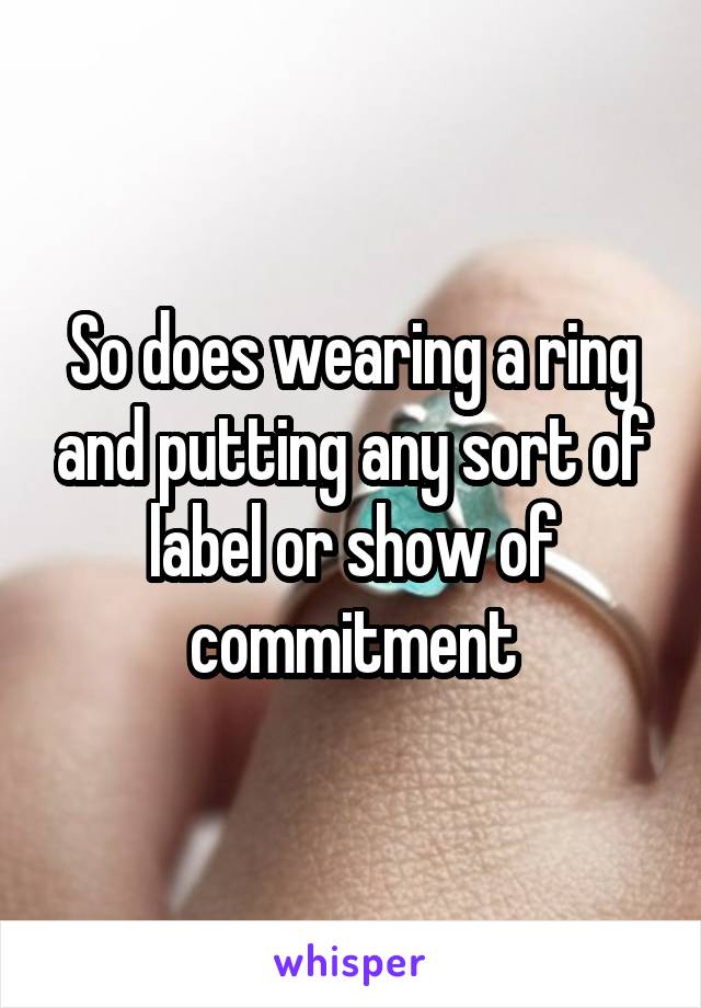 So does wearing a ring and putting any sort of label or show of commitment