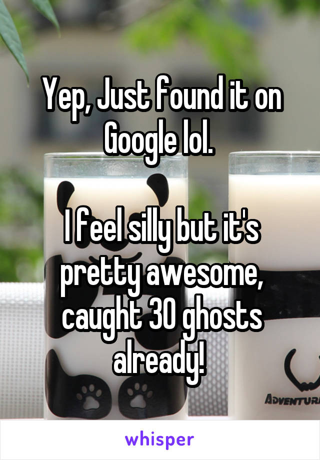 Yep, Just found it on Google lol. 

I feel silly but it's pretty awesome, caught 30 ghosts already! 