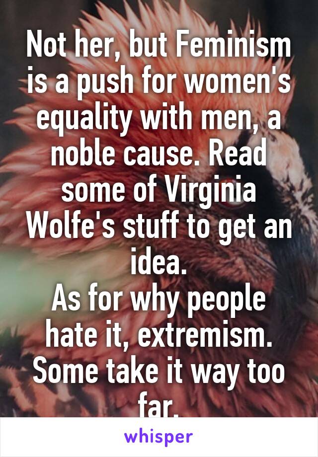 Not her, but Feminism is a push for women's equality with men, a noble cause. Read some of Virginia Wolfe's stuff to get an idea.
As for why people hate it, extremism. Some take it way too far.