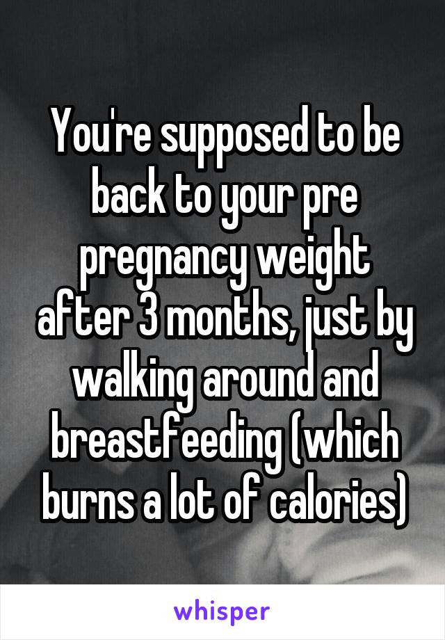 You're supposed to be back to your pre pregnancy weight after 3 months, just by walking around and breastfeeding (which burns a lot of calories)