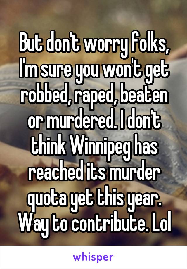 But don't worry folks, I'm sure you won't get robbed, raped, beaten or murdered. I don't think Winnipeg has reached its murder quota yet this year. Way to contribute. Lol