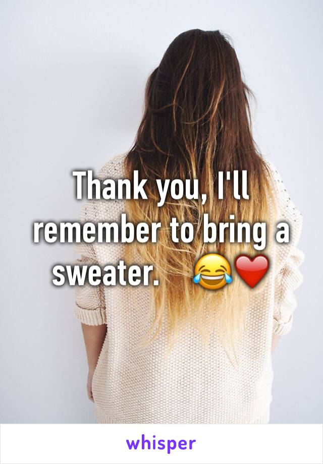 Thank you, I'll remember to bring a sweater.    😂❤️