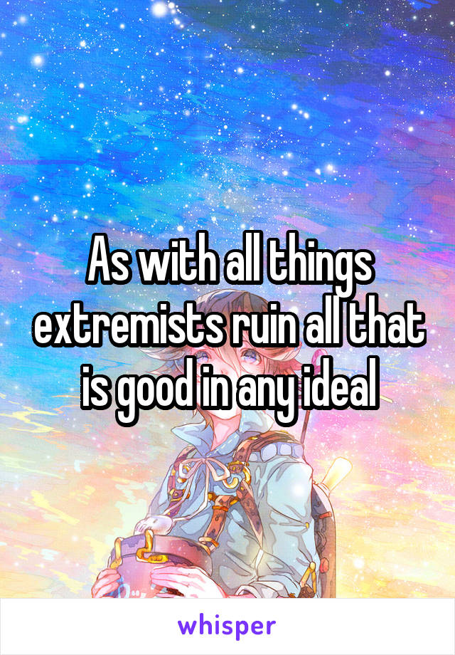 As with all things extremists ruin all that is good in any ideal