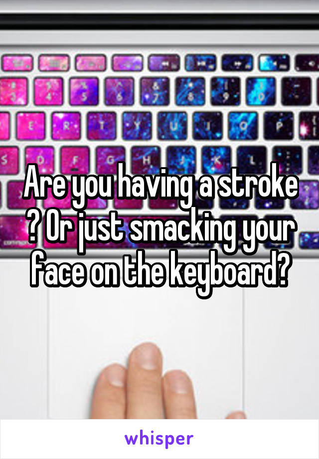 Are you having a stroke ? Or just smacking your face on the keyboard?