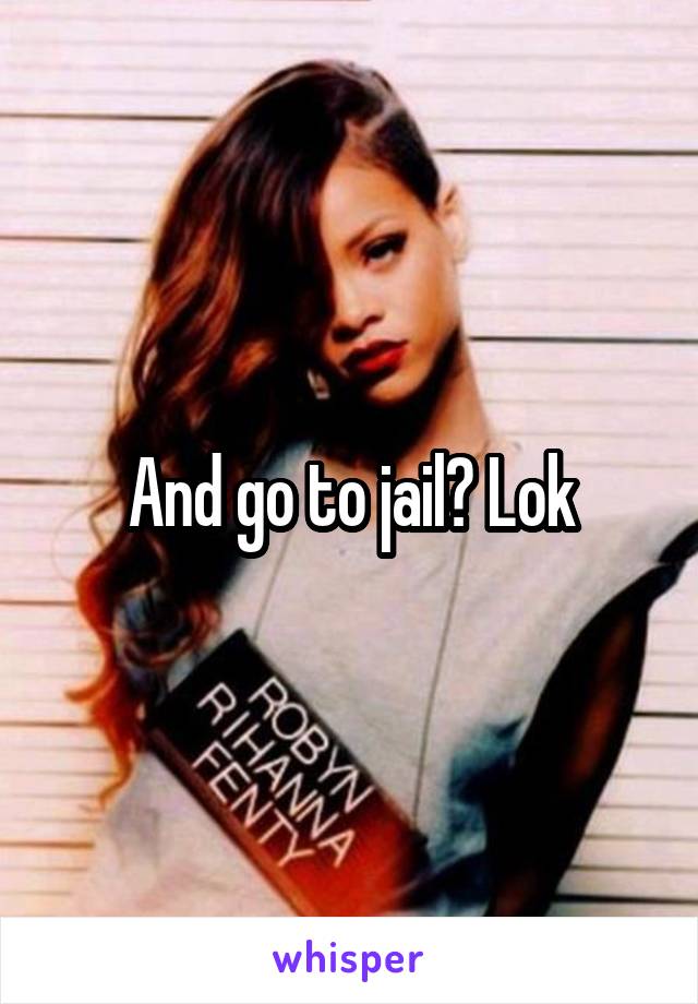 And go to jail? Lok