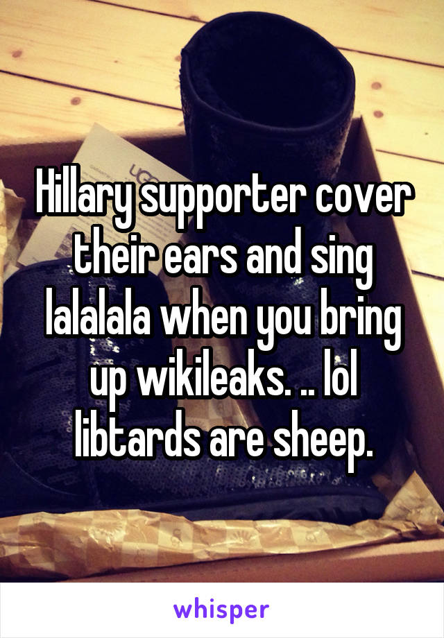 Hillary supporter cover their ears and sing lalalala when you bring up wikileaks. .. lol libtards are sheep.