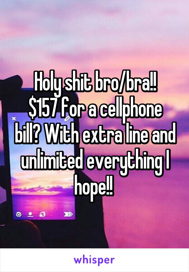 Holy shit bro/bra!!
$157 for a cellphone bill? With extra line and unlimited everything I hope!! 