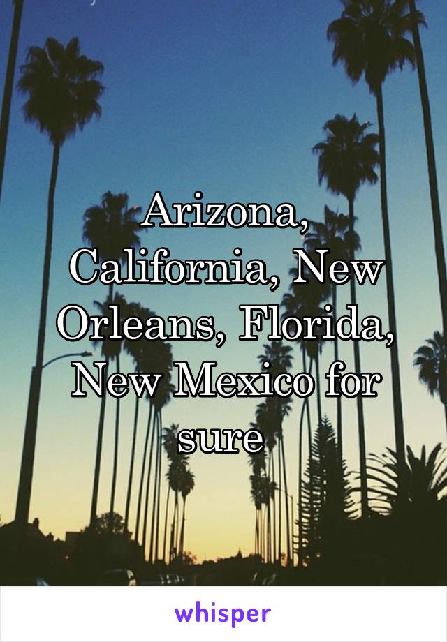 Arizona, California, New Orleans, Florida, New Mexico for sure 