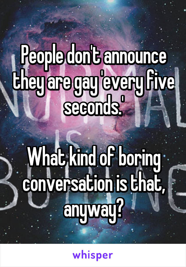 People don't announce they are gay 'every five seconds.'

What kind of boring conversation is that, anyway?